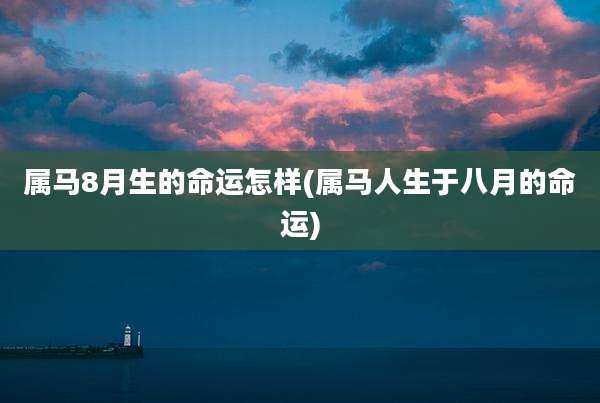 属马8月生的命运怎样(属马人生于八月的命运)