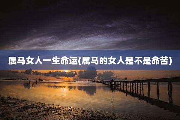 属马女人一生命运(属马的女人是不是命苦)