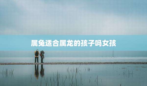 属兔适合属龙的孩子吗女孩