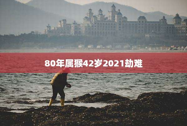 80年属猴42岁2021劫难