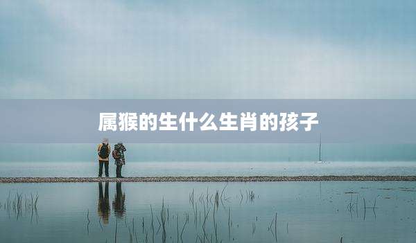 属猴的生什么生肖的孩子