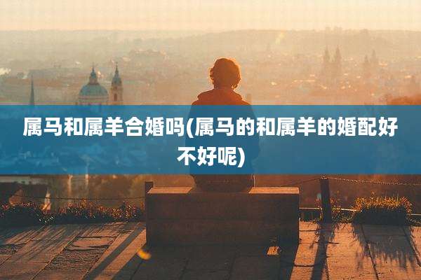 属马和属羊合婚吗(属马的和属羊的婚配好不好呢)