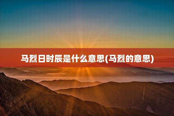 马烈日时辰是什么意思(马烈的意思)