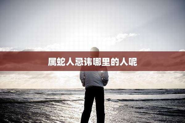 属蛇人忌讳哪里的人呢