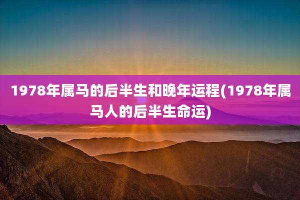 1978年属马的后半生和晚年运程(1978年属马人的后半生命运)