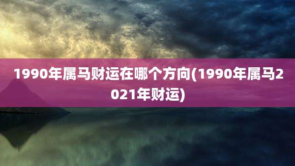 1990年属马财运在哪个方向(1990年属马2021年财运)