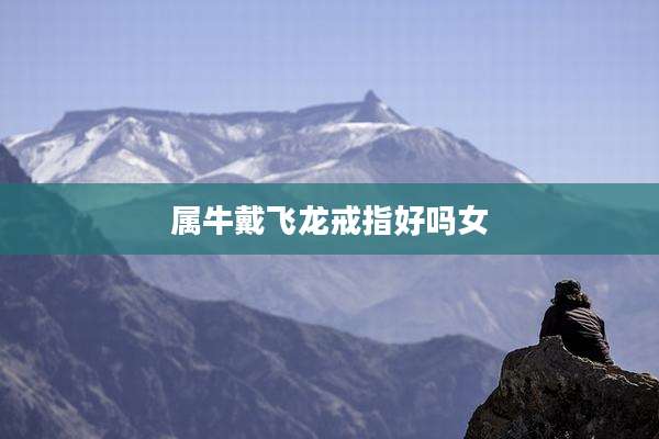 属牛戴飞龙戒指好吗女