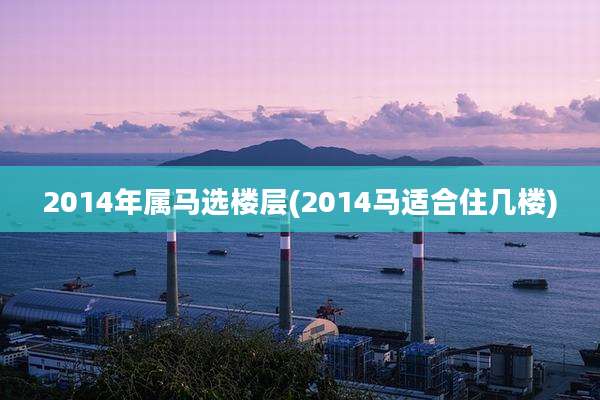 2014年属马选楼层(2014马适合住几楼)