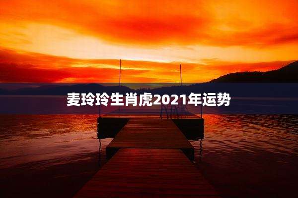 麦玲玲生肖虎2021年运势