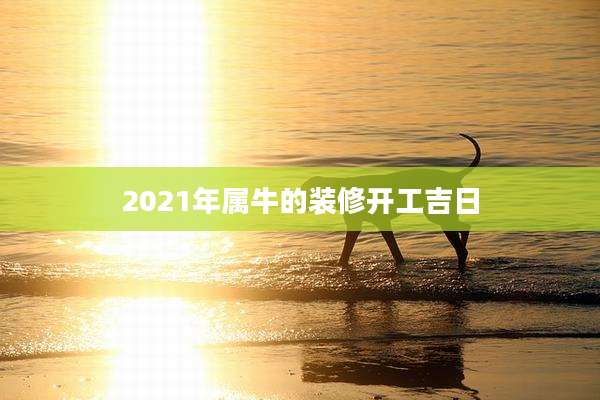 2021年属牛的装修开工吉日