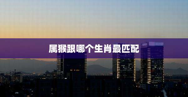 属猴跟哪个生肖最匹配