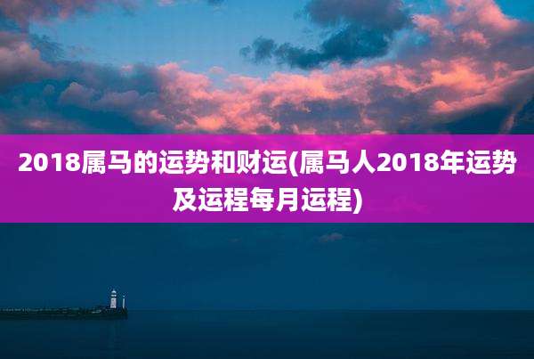 2018属马的运势和财运(属马人2018年运势及运程每月运程)
