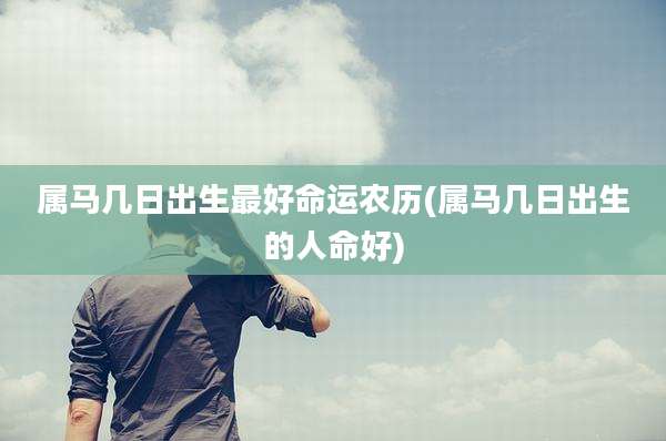 属马几日出生最好命运农历(属马几日出生的人命好)