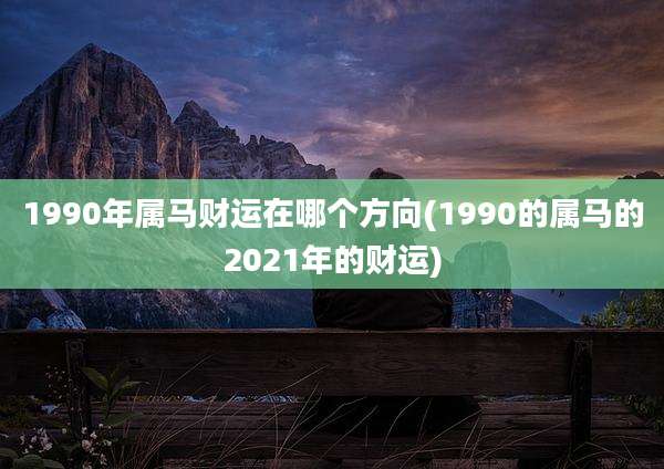 1990年属马财运在哪个方向(1990的属马的2021年的财运)