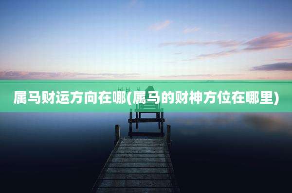 属马财运方向在哪(属马的财神方位在哪里)