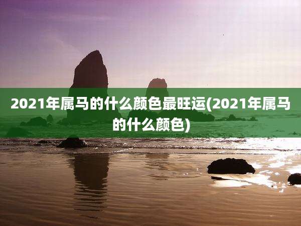 2021年属马的什么颜色最旺运(2021年属马的什么颜色)