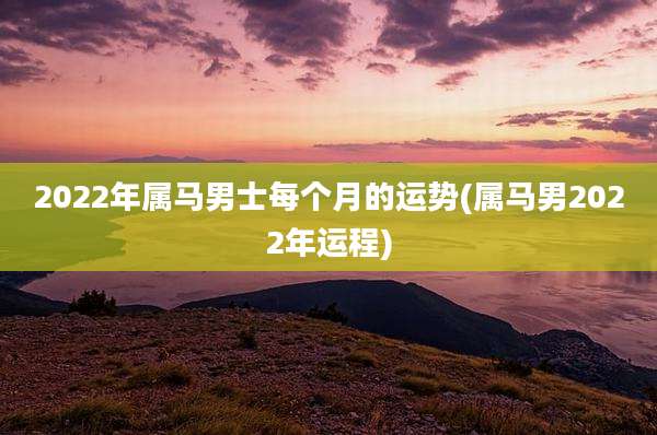 2022年属马男士每个月的运势(属马男2022年运程)