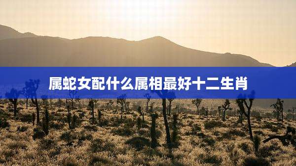 属蛇女配什么属相最好十二生肖