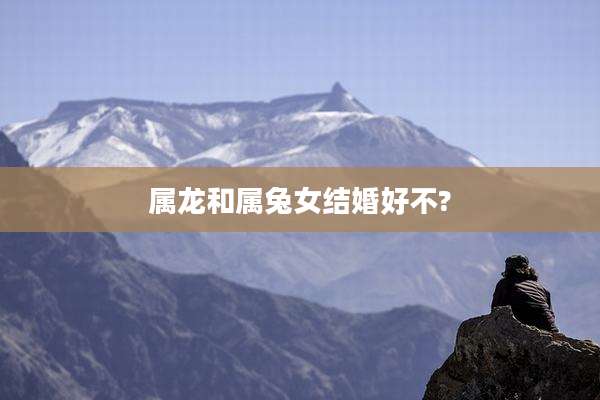 属龙和属兔女结婚好不?