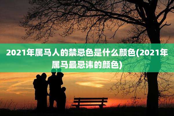 2021年属马人的禁忌色是什么颜色(2021年属马最忌讳的颜色)