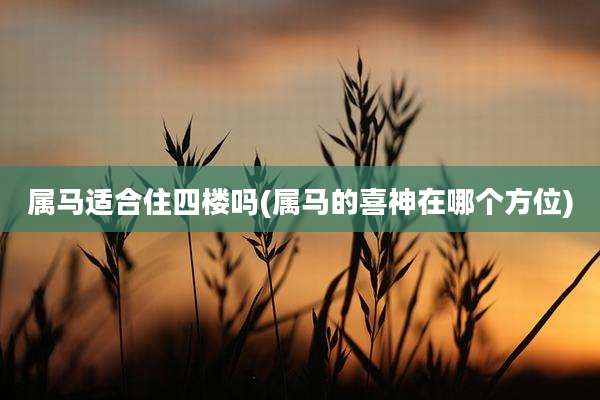 属马适合住四楼吗(属马的喜神在哪个方位)