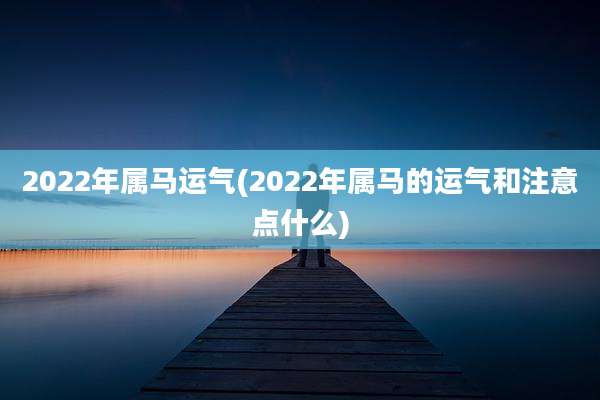 2022年属马运气(2022年属马的运气和注意点什么)