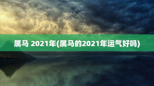 属马 2021年(属马的2021年运气好吗)