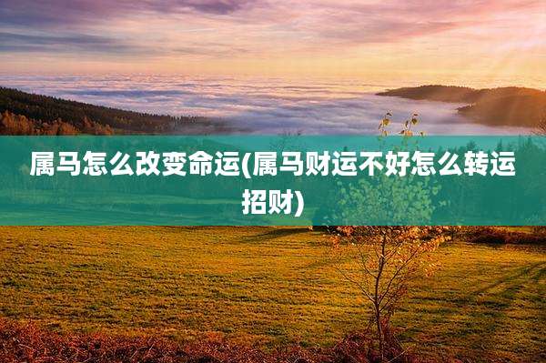 属马怎么改变命运(属马财运不好怎么转运招财)