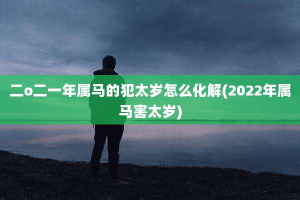 二o二一年属马的犯太岁怎么化解(2022年属马害太岁)