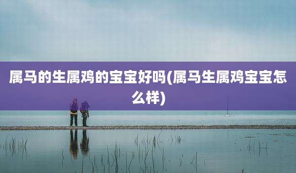 属马的生属鸡的宝宝好吗(属马生属鸡宝宝怎么样)