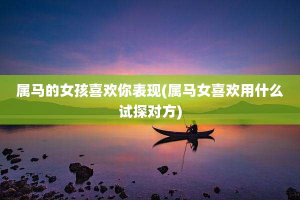 属马的女孩喜欢你表现(属马女喜欢用什么试探对方)