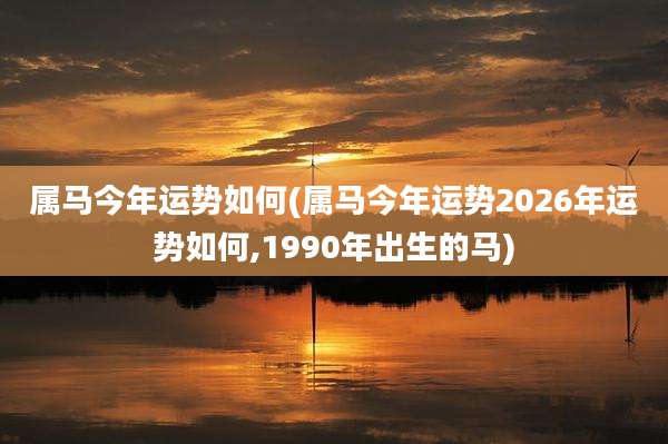 属马今年运势如何(属马今年运势2026年运势如何,1990年出生的马)