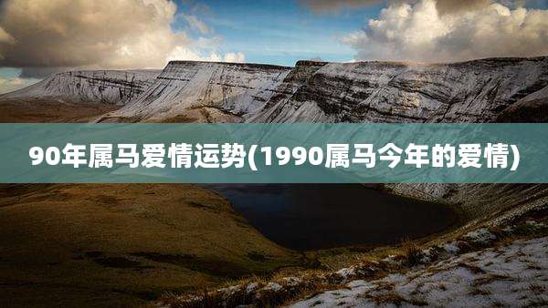 90年属马爱情运势(1990属马今年的爱情)