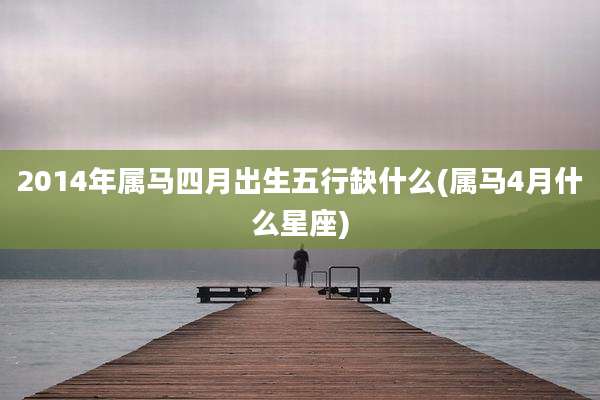 2014年属马四月出生五行缺什么(属马4月什么星座)