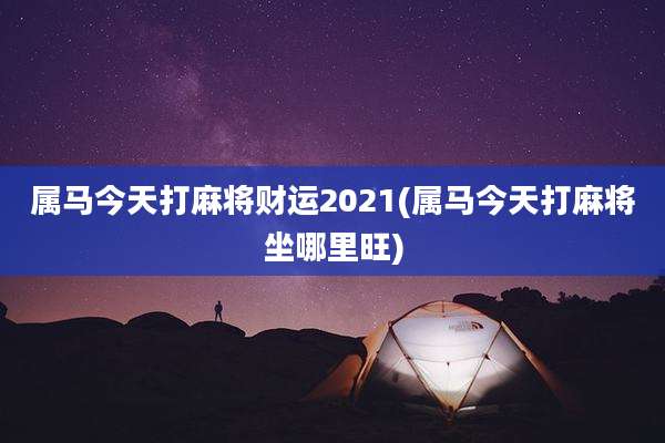 属马今天打麻将财运2021(属马今天打麻将坐哪里旺)