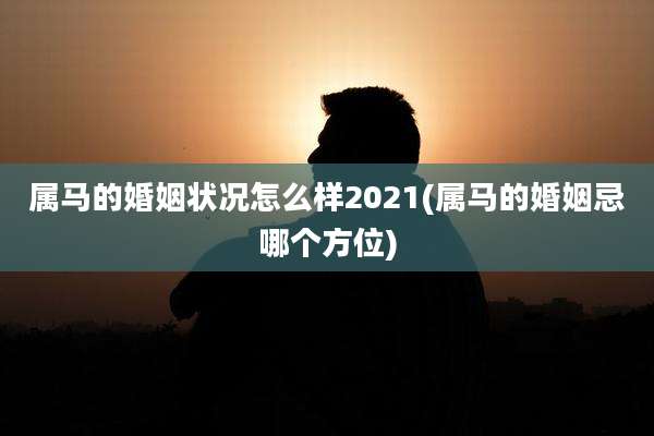 属马的婚姻状况怎么样2021(属马的婚姻忌哪个方位)
