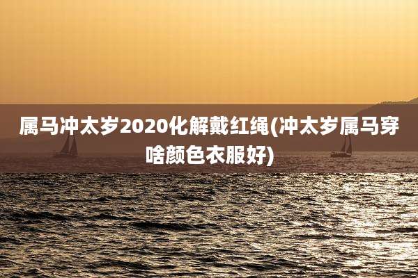 属马冲太岁2020化解戴红绳(冲太岁属马穿啥颜色衣服好)