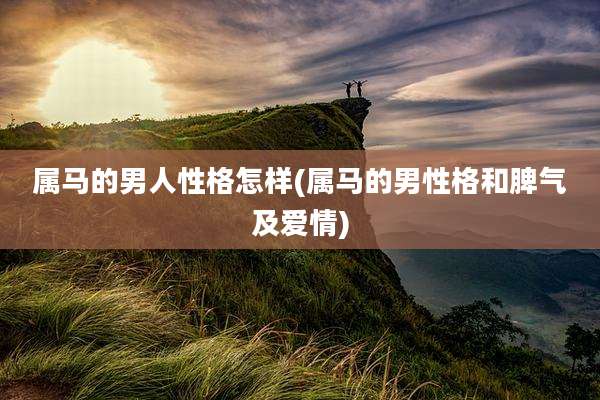 属马的男人性格怎样(属马的男性格和脾气及爱情)