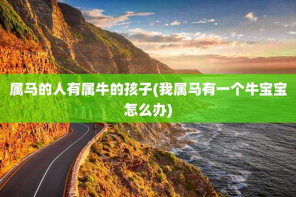 属马的人有属牛的孩子(我属马有一个牛宝宝怎么办)