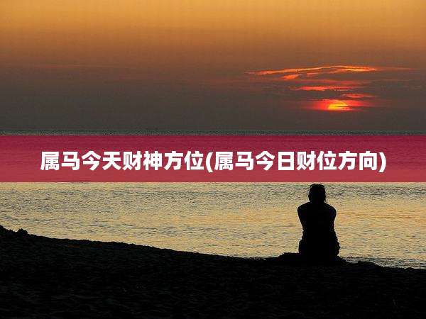属马今天财神方位(属马今日财位方向)