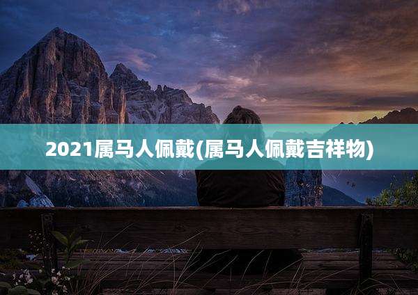2021属马人佩戴(属马人佩戴吉祥物)