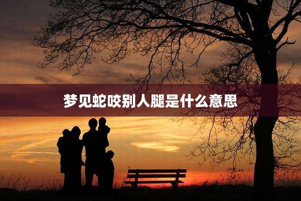 梦见蛇咬别人腿是什么意思