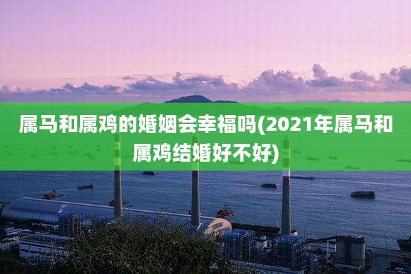 属马和属鸡的婚姻会幸福吗(2021年属马和属鸡结婚好不好)
