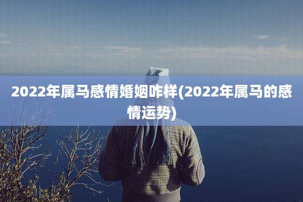 2022年属马感情婚姻咋样(2022年属马的感情运势)