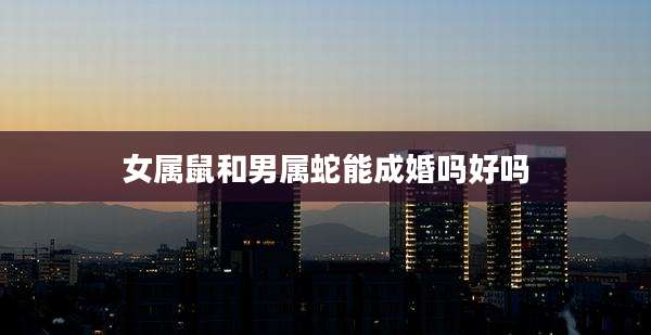 女属鼠和男属蛇能成婚吗好吗