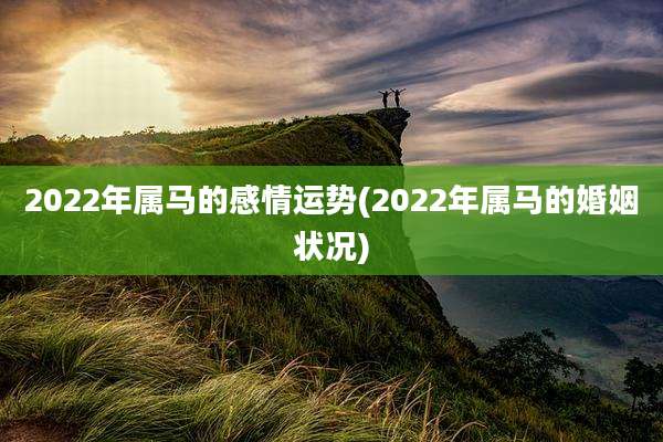 2022年属马的感情运势(2022年属马的婚姻状况)
