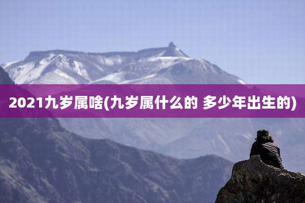 2021九岁属啥(九岁属什么的 多少年出生的)