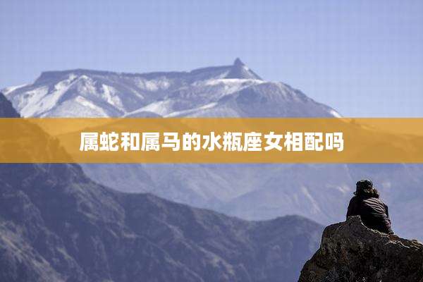 属蛇和属马的水瓶座女相配吗