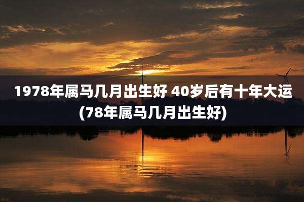 1978年属马几月出生好 40岁后有十年大运(78年属马几月出生好)