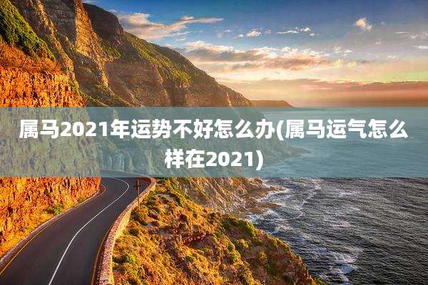 属马2021年运势不好怎么办(属马运气怎么样在2021)